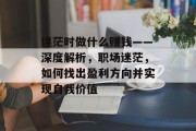 迷茫时做什么赚钱——深度解析,职场迷茫,如何找出盈利方向并实现自我价值 迷茫时做什么赚钱——深度解析,职场迷茫,如何找出盈利方向并实现自我价值
