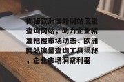 揭秘欧洲国外网站流量查询网站，助力企业精准把握市场动态，欧洲网站流量查询工具揭秘，企业市场洞察利器