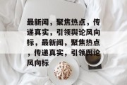最新闻，聚焦热点，传递真实，引领舆论风向标，最新闻，聚焦热点，传递真实，引领舆论风向标