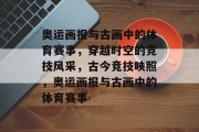 奥运画报与古画中的体育赛事，穿越时空的竞技风采，古今竞技映照，奥运画报与古画中的体育赛事