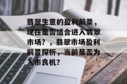 翡翠生意的盈利前景，现在是否适合进入翡翠市场？，翡翠市场盈利前景探析，当前是否为入市良机？