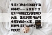生意兴隆未必等同于盈利丰厚——深度解析生意好与赚钱之间的微妙关系，生意兴隆与盈利丰厚的微妙关系，深度解析生意好与赚钱之间的关联