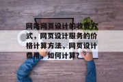 网站网页设计的收费方式，网页设计服务的价格计算方法，网页设计费用，如何计算？