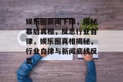 娱乐圈新闻下限，揭秘幕后真相，反思行业自律，娱乐圈真相揭秘，行业自律与新闻底线反思