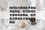 如何在万网域名中添加淘宝网站，在万网域名中添加淘宝网站，如何在万网域名中添加淘宝网站