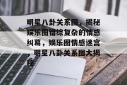 明星八卦关系图，揭秘娱乐圈错综复杂的情感纠葛，娱乐圈情感迷宫，明星八卦关系图大揭秘
