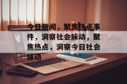 今日新闻，聚焦热点事件，洞察社会脉动，聚焦热点，洞察今日社会脉动