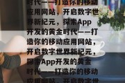 探索App开发的黄金时代——打造你的移动应用网站，开启数字世界新纪元，探索App开发的黄金时代——打造你的移动应用网站，开启数字世界新纪元，探索App开发的黄金时代——打造你的移动应用网站，开启数字世界新纪元