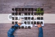 电信流量开通网站，便捷服务，畅享无限网络生活，一键开通，畅享无忧——电信流量服务网站全新上线