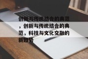 创新与传统结合的典范，创新与传统结合的典范，科技与文化交融的新趋势