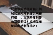 北京做网站哪家强？揭秘优质网站制作公司排行榜！，北京网站制作公司哪家优？权威发布优质网站制作排名！