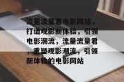 流量流量君电影网站，打造观影新体验，引领电影潮流，流量流量君，重塑观影潮流，引领新体验的电影网站