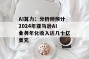 AI算力：分析师预计2024年亚马逊AI业务年化收入达几十亿美元