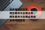 倒卖赚钱的生意,如何理性看待与合理运用,理性看待与合理运用倒卖赚钱的生意 倒卖赚钱的生意,如何理性看待与合理运用,理性看待与合理运用倒卖赚钱的生意