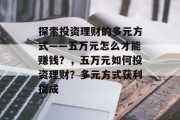 探索投资理财的多元方式——五万元怎么才能赚钱?,五万元如何投资理财?多元方式获利提成 探索投资理财的多元方式——五万元怎么才能赚钱?,五万元如何投资理财?多元方式获利提成