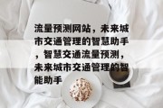 流量预测网站，未来城市交通管理的智慧助手，智慧交通流量预测，未来城市交通管理的智能助手