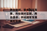 两会新闻，聚焦国家发展，共绘美好蓝图，两会盛启，共绘国家发展美好蓝图