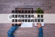 揭秘联系黑客提升网站流量的暗流涌动，黑客流量劫持背后的流量提升黑幕