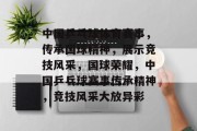 中国乒乓球体育赛事，传承国球精神，展示竞技风采，国球荣耀，中国乒乓球赛事传承精神，竞技风采大放异彩