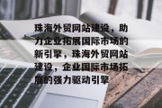 珠海外贸网站建设，助力企业拓展国际市场的新引擎，珠海外贸网站建设，企业国际市场拓展的强力驱动引擎