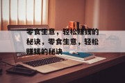 零食生意,轻松赚钱的秘诀,零食生意,轻松赚钱的秘诀 零食生意,轻松赚钱的秘诀,零食生意,轻松赚钱的秘诀