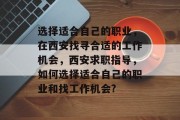 选择适合自己的职业,在西安找寻合适的工作机会,西安求职指导,如何选择适合自己的职业和找工作机会?