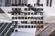 网站标题大全，打造吸引眼球、精准传达的标题艺术，创意无限，打造吸睛精准的网站标题攻略，秘籍，创意无限，打造吸睛精准的标题艺术