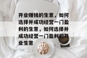开业赚钱的生意,如何选择并成功经营一门盈利的生意,如何选择并成功经营一门盈利的开业生意 开业赚钱的生意,如何选择并成功经营一门盈利的生意,如何选择并成功经营一门盈利的开业生意