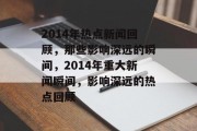 2014年热点新闻回顾，那些影响深远的瞬间，2014年重大新闻瞬间，影响深远的热点回顾