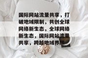 国际网站流量共享，打破地域限制，共创全球网络新生态，全球网络新生态，国际网站流量共享，跨越地域界限