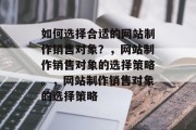 如何选择合适的网站制作销售对象？，网站制作销售对象的选择策略。，网站制作销售对象的选择策略