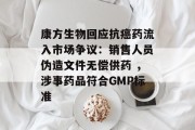 康方生物回应抗癌药流入市场争议：销售人员伪造文件无偿供药 ，涉事药品符合GMP标准