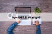 bgm提升流量（增加bgm）