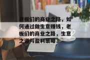 老板们的商业之路,如何通过做生意赚钱,老板们的商业之路,生意之道与盈利策略 老板们的商业之路,如何通过做生意赚钱,老板们的商业之路,生意之道与盈利策略
