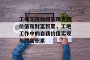 工地工作如何实现自我价值和财富积累,工地工作中的自我价值实现与财富积累 工地工作如何实现自我价值和财富积累,工地工作中的自我价值实现与财富积累