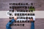 H5网站建设公司，引领互联网时代潮流的先行者，H5网站建设先锋，塑造互联网潮流新标杆，H5网站建设先锋，塑造互联网潮流新标杆的先行者