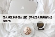 怎么设置软件后台运行（手机怎么关闭自动运行程序）