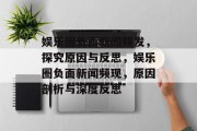 娱乐圈负面新闻频发，探究原因与反思，娱乐圈负面新闻频现，原因剖析与深度反思