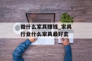 做什么家具赚钱_家具行业什么家具最好卖