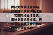 揭秘免费领流量网站，如何轻松获取海量流量，实现网络生活无忧，揭秘免费流量宝库，轻松驾驭海量流量，畅享网络生活新境界