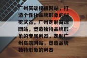 广州高端模板网站，打造个性化品牌形象的秘密武器，广州定制高端网站，塑造独特品牌形象的专属利器，定制广州高端网站，塑造品牌独特形象的利器