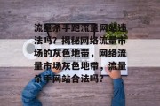 流量杀手跑流量网站违法吗？揭秘网络流量市场的灰色地带，网络流量市场灰色地带，流量杀手网站合法吗？