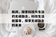 新间，探索科技与生活的无缝融合，科技生活新篇章，探索无缝融合的未来
