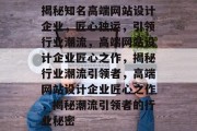 揭秘知名高端网站设计企业，匠心独运，引领行业潮流，高端网站设计企业匠心之作，揭秘行业潮流引领者，高端网站设计企业匠心之作，揭秘潮流引领者的行业秘密