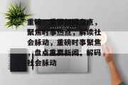 重磅！重要新闻盘点，聚焦时事热点，解读社会脉动，重磅时事聚焦，盘点重要新闻，解码社会脉动