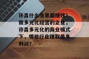 许昌什么生意最赚钱？做多元化经营的企业，许昌多元化的商业模式下，哪些行业赚取最多利润？