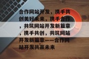 合作网站开发，携手共创美好未来，携手合作，共筑网站开发新篇章，携手共创，共筑网站开发新篇章——合作网站开发共赢未来