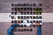 乐山网站制作公司，为您打造专属的在线品牌形象，乐山专业网站定制，塑造您的专属在线品牌风貌，乐山专业网站定制服务，打造个性化在线品牌形象