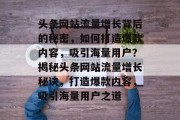 头条网站流量增长背后的秘密，如何打造爆款内容，吸引海量用户？揭秘头条网站流量增长秘诀，打造爆款内容，吸引海量用户之道