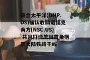 联合太平洋(UNP.US)确认收购诺福克南方(NSC.US) 共同打造美国首条横贯大陆铁路干线